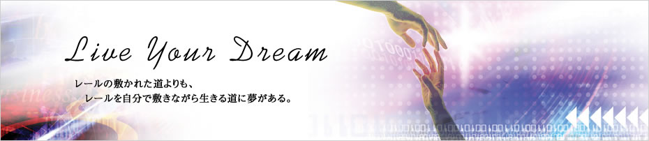 Live Your Dream レールの敷かれた道よりも、レールを自分で敷きながら生きる道に夢がある。。